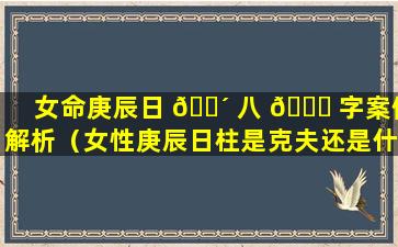 女命庚辰日 🌴 八 🐈 字案例解析（女性庚辰日柱是克夫还是什么命）
